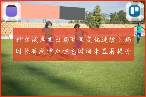 科尔谈库里出场时间变化连续上场时长有所增加但总时间未显著提升