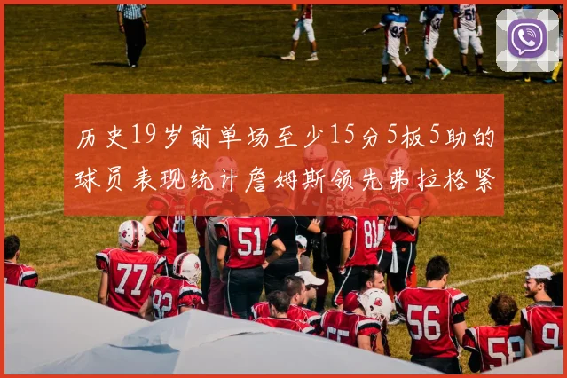 历史19岁前单场至少15分5板5助的球员表现统计詹姆斯领先弗拉格紧随其后