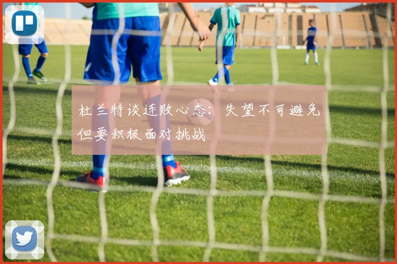 杜兰特谈连败心态：失望不可避免但要积极面对挑战