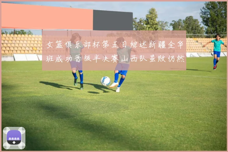 女篮俱乐部杯第五日综述新疆全华班成功晋级半决赛山西队虽败仍然晋级