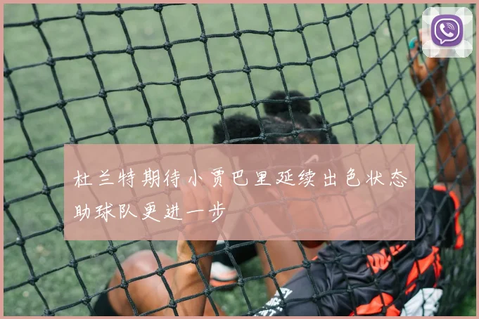 杜兰特期待小贾巴里延续出色状态助球队更进一步