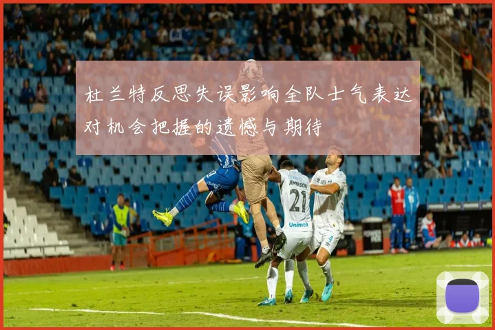 杜兰特反思失误影响全队士气表达对机会把握的遗憾与期待
