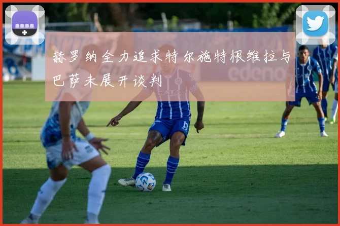 赫罗纳全力追求特尔施特根维拉与巴萨未展开谈判