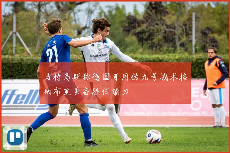 马特乌斯称德国可用伪九号战术格纳布里具备胜任能力