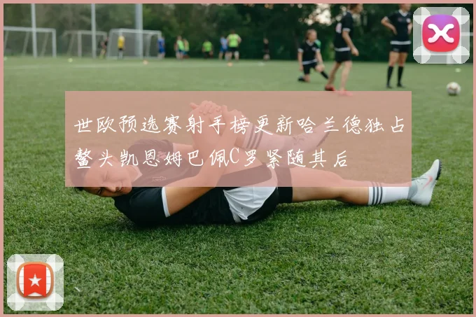 世欧预选赛射手榜更新哈兰德独占鳌头凯恩姆巴佩C罗紧随其后