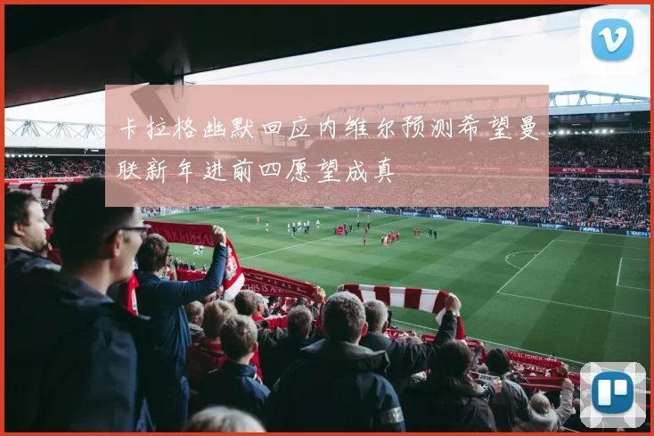 卡拉格幽默回应内维尔预测希望曼联新年进前四愿望成真