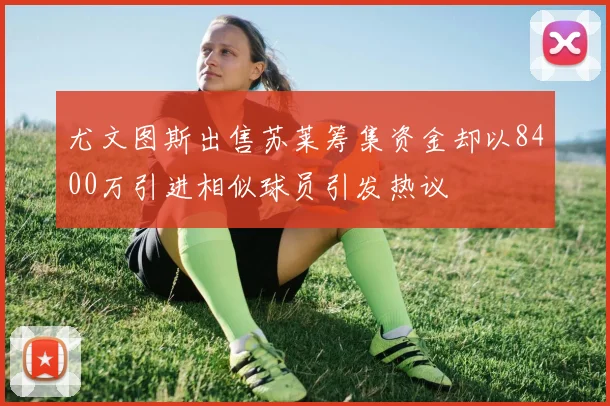 尤文图斯出售苏莱筹集资金却以8400万引进相似球员引发热议