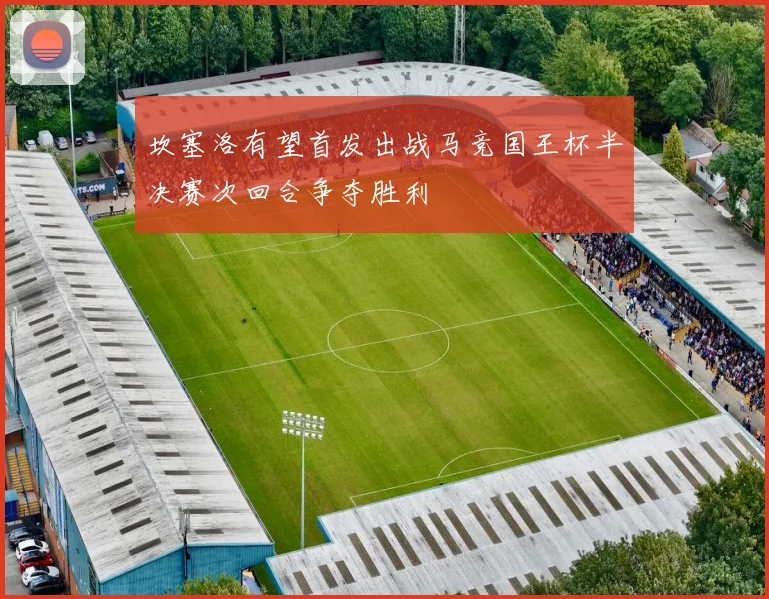 坎塞洛有望首发出战马竞国王杯半决赛次回合争夺胜利