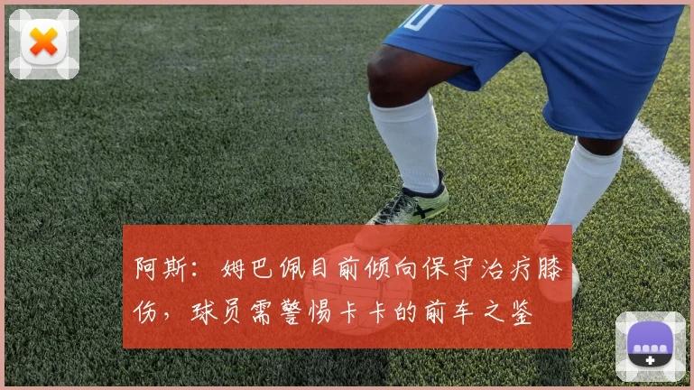 阿斯：姆巴佩目前倾向保守治疗膝伤，球员需警惕卡卡的前车之鉴
