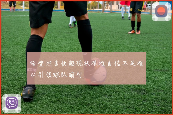 哈登坦言快船现状艰难自信不足难以引领球队前行