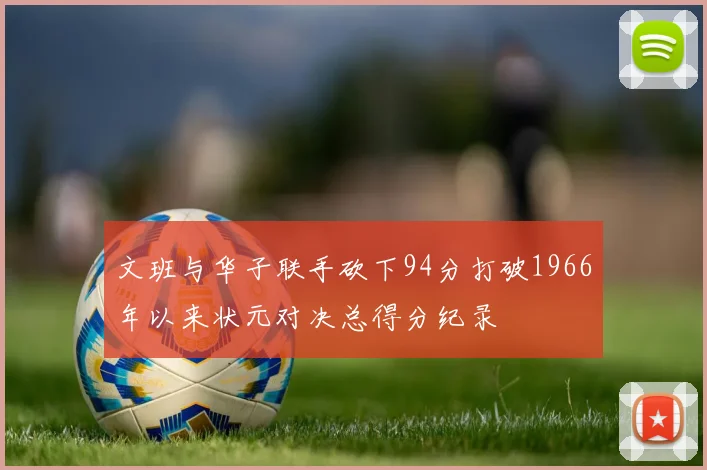 文班与华子联手砍下94分打破1966年以来状元对决总得分纪录