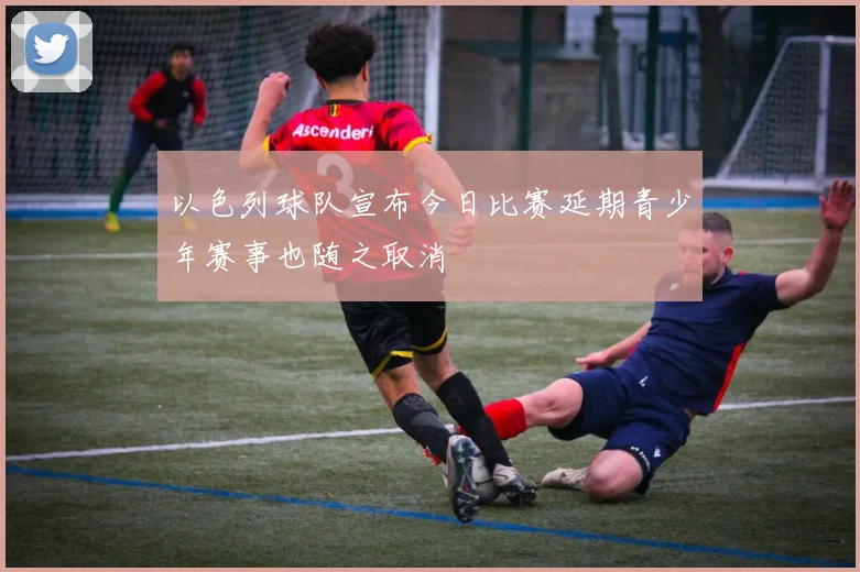 以色列球队宣布今日比赛延期青少年赛事也随之取消