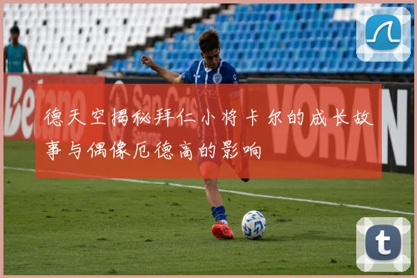 德天空揭秘拜仁小将卡尔的成长故事与偶像厄德高的影响