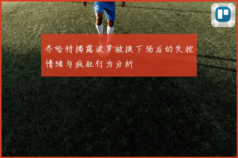 乔哈特揭露波罗被换下场后的失控情绪与疯狂行为分析