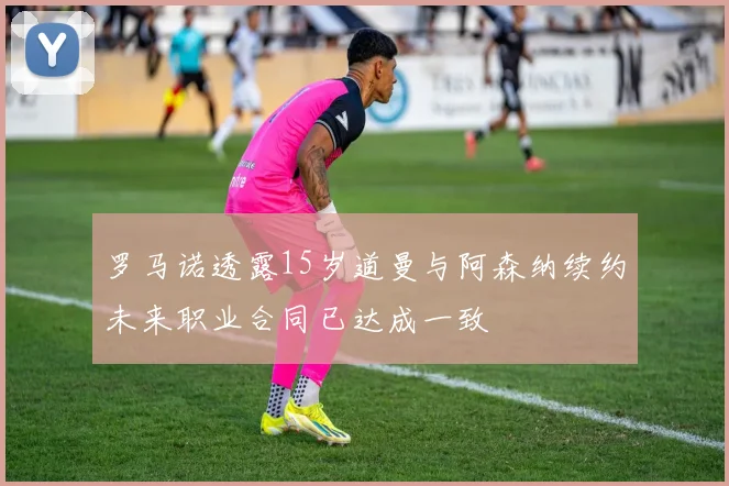 罗马诺透露15岁道曼与阿森纳续约未来职业合同已达成一致