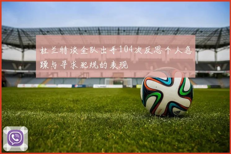杜兰特谈全队出手104次反思个人急躁与寻求犯规的表现