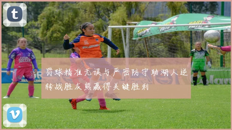 罚球精准无误与严密防守助湖人逆转战胜灰熊赢得关键胜利
