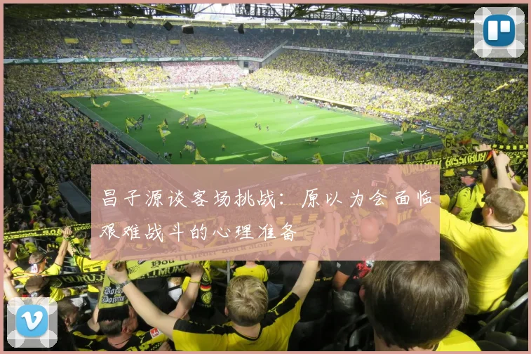 昌子源谈客场挑战：原以为会面临艰难战斗的心理准备