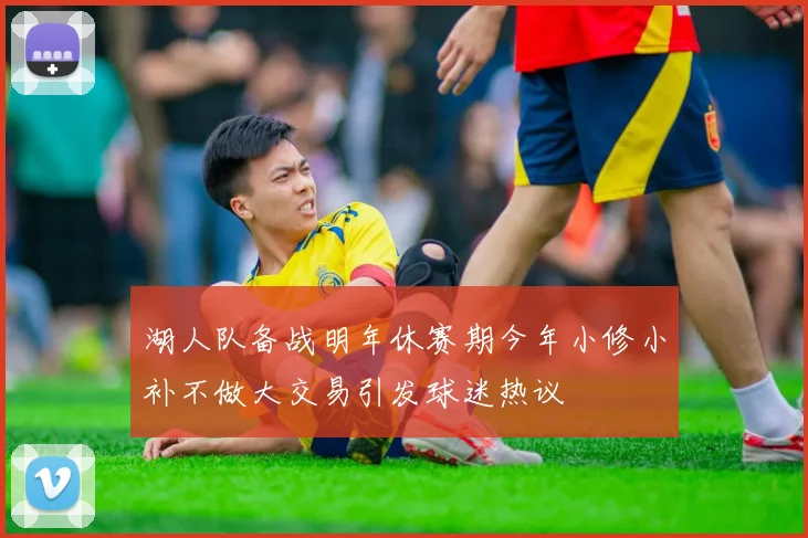 湖人队备战明年休赛期今年小修小补不做大交易引发球迷热议