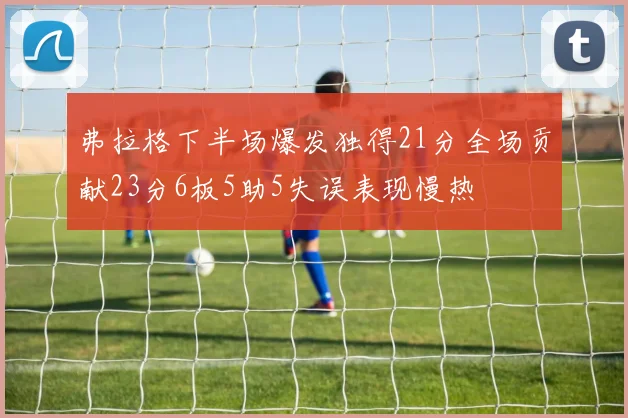 弗拉格下半场爆发独得21分全场贡献23分6板5助5失误表现慢热