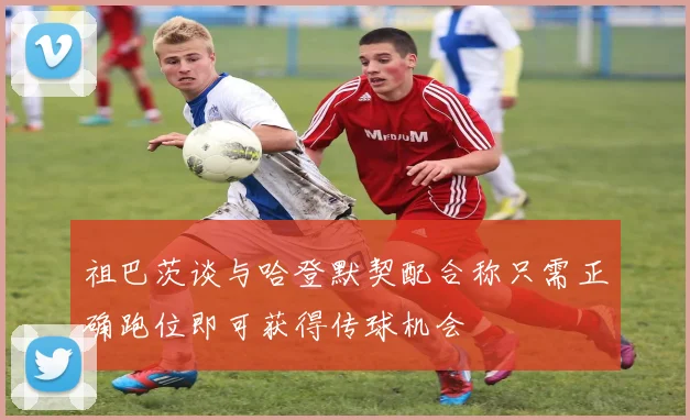 祖巴茨谈与哈登默契配合称只需正确跑位即可获得传球机会
