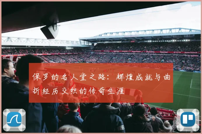 保罗的名人堂之路：辉煌成就与曲折经历交织的传奇生涯