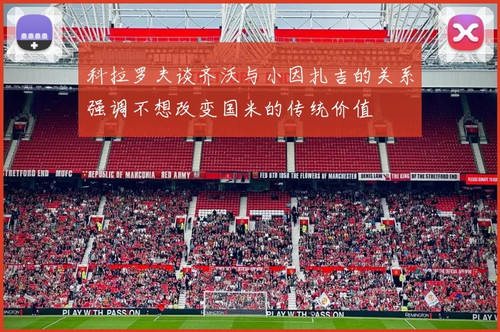 科拉罗夫谈齐沃与小因扎吉的关系强调不想改变国米的传统价值