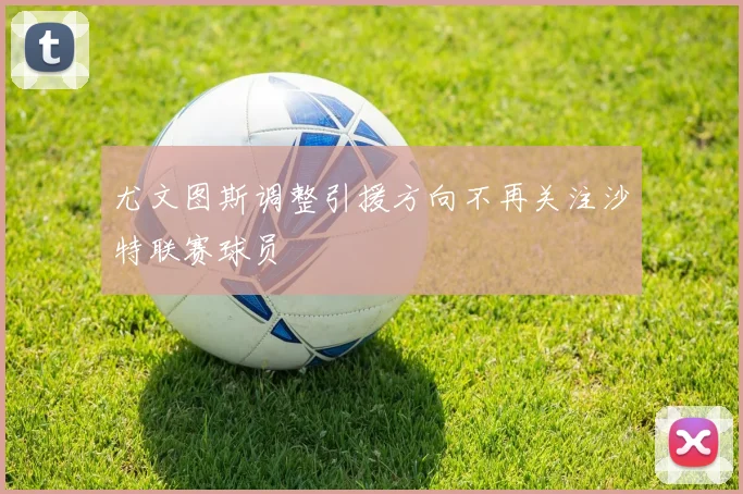 尤文图斯调整引援方向不再关注沙特联赛球员