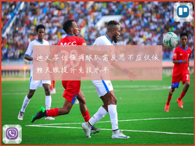 迪文岑佐强调球队需反思不应仅依赖天赋提升竞技水平