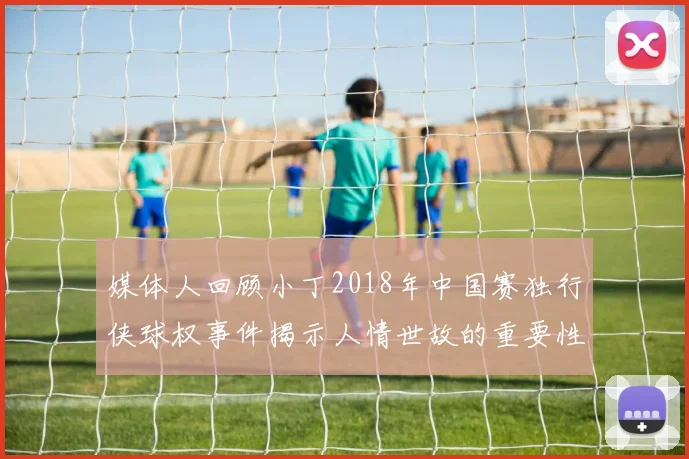 媒体人回顾小丁2018年中国赛独行侠球权事件揭示人情世故的重要性