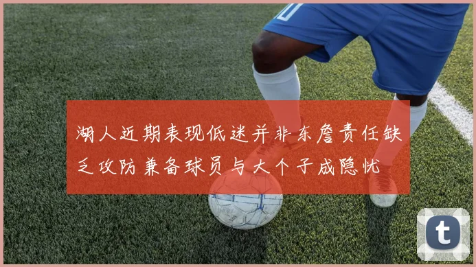 湖人近期表现低迷并非东詹责任缺乏攻防兼备球员与大个子成隐忧