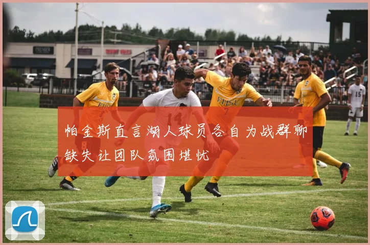 帕金斯直言湖人球员各自为战群聊缺失让团队氛围堪忧