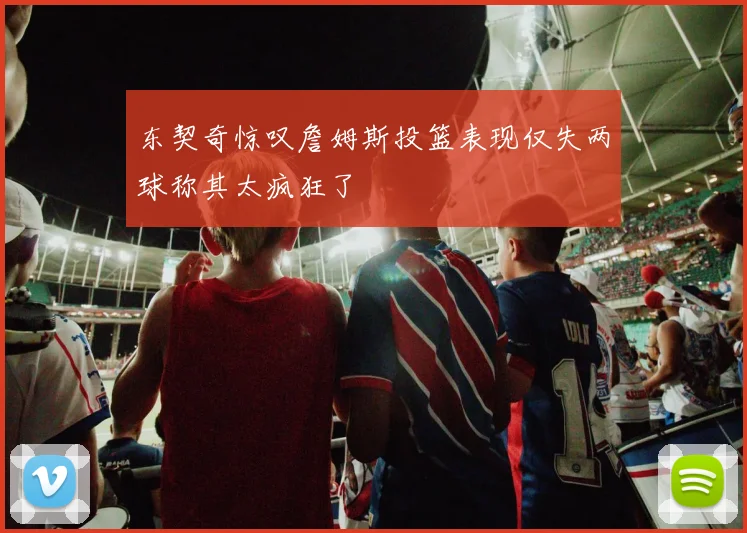 东契奇惊叹詹姆斯投篮表现仅失两球称其太疯狂了