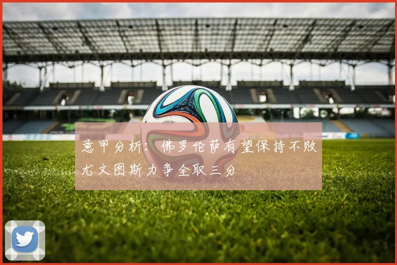 意甲分析：佛罗伦萨有望保持不败尤文图斯力争全取三分