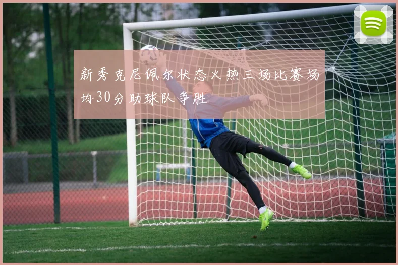 新秀克尼佩尔状态火热三场比赛场均30分助球队争胜