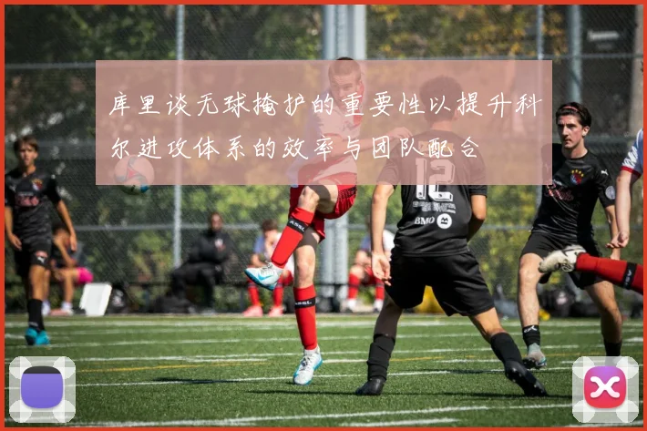库里谈无球掩护的重要性以提升科尔进攻体系的效率与团队配合