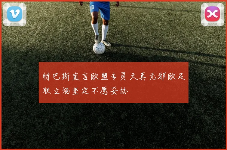 特巴斯直言欧盟专员天真无邪欧足联立场坚定不愿妥协