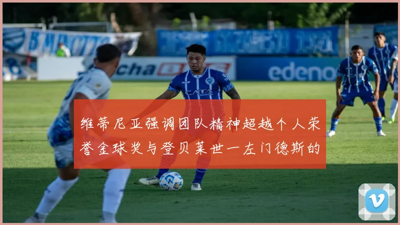 维蒂尼亚强调团队精神超越个人荣誉金球奖与登贝莱世一左门德斯的价值解析