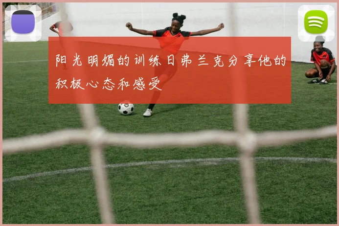 阳光明媚的训练日弗兰克分享他的积极心态和感受